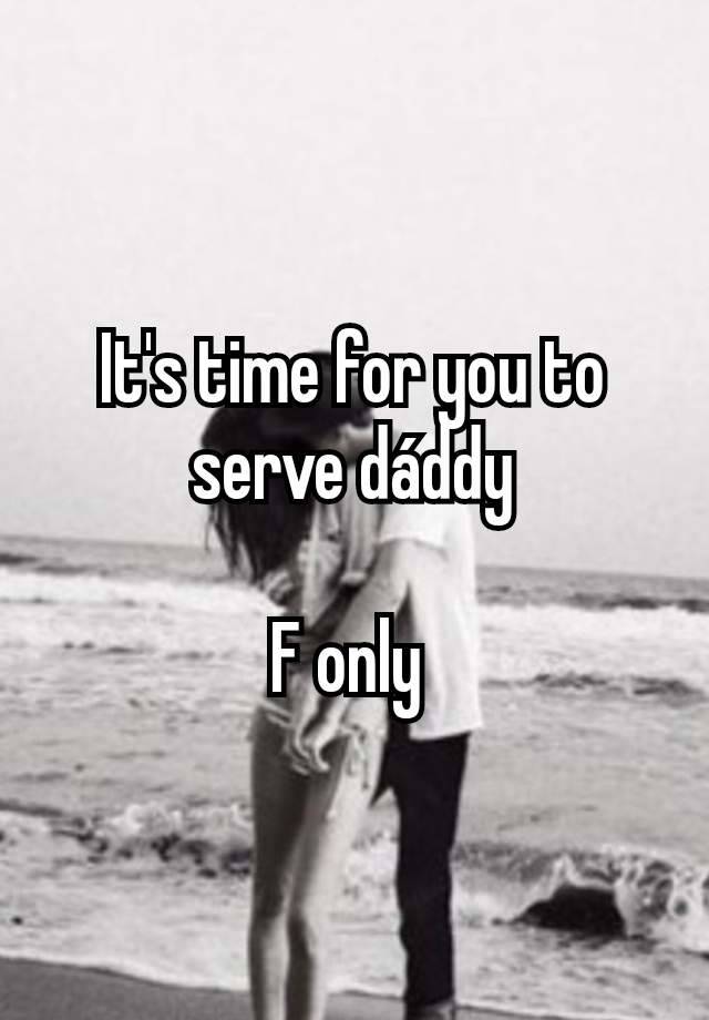 It's time for you to serve dáddy

F only 