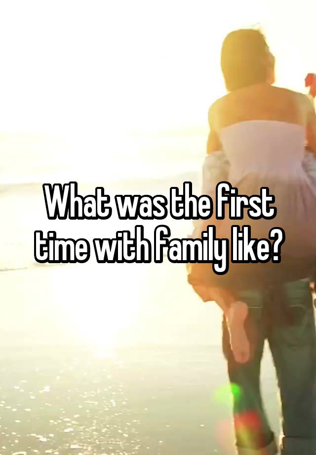 What was the first time with family like?