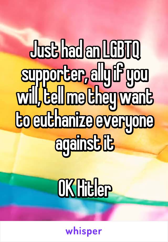 Just had an LGBTQ supporter, ally if you will, tell me they want to euthanize everyone against it

OK Hitler