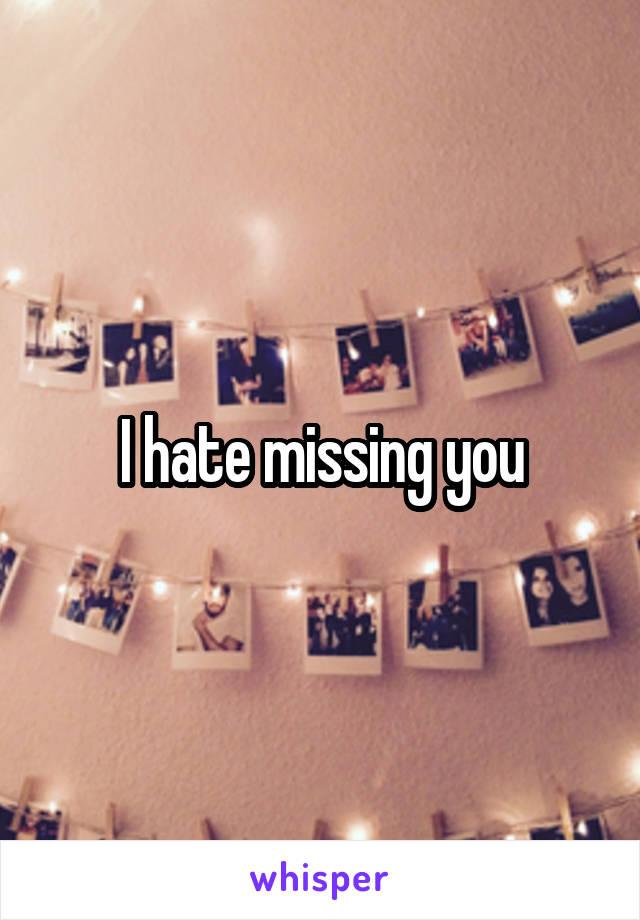 I hate missing you