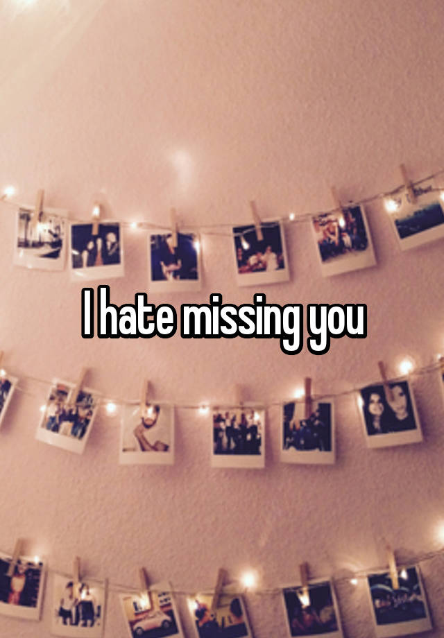 I hate missing you