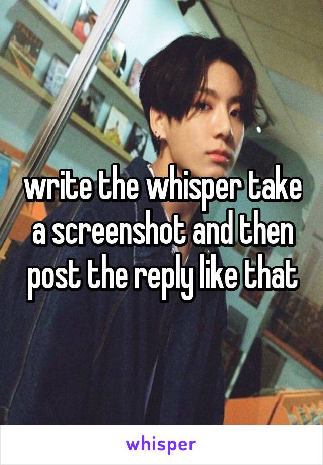 write the whisper take a screenshot and then post the reply like that