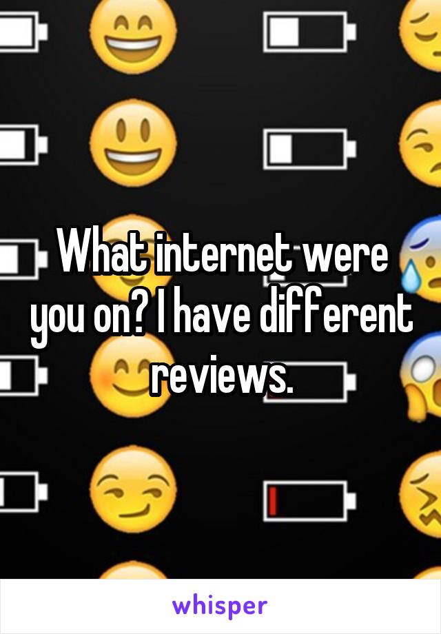 What internet were you on? I have different reviews.