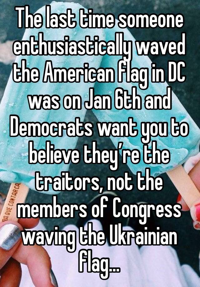 The last time someone enthusiastically waved the American flag in DC was on Jan 6th and Democrats want you to believe they’re the traitors, not the members of Congress waving the Ukrainian flag…