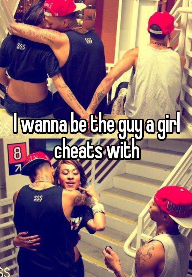 I wanna be the guy a girl cheats with