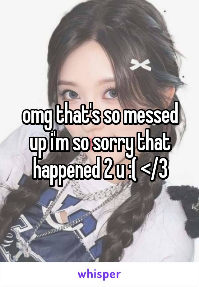 omg that's so messed up i'm so sorry that happened 2 u :( </3