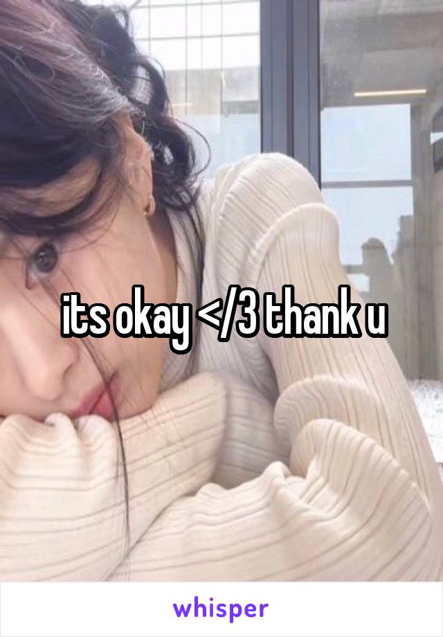 its okay </3 thank u