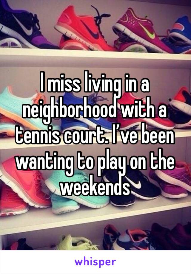 I miss living in a neighborhood with a tennis court. I’ve been wanting to play on the weekends 