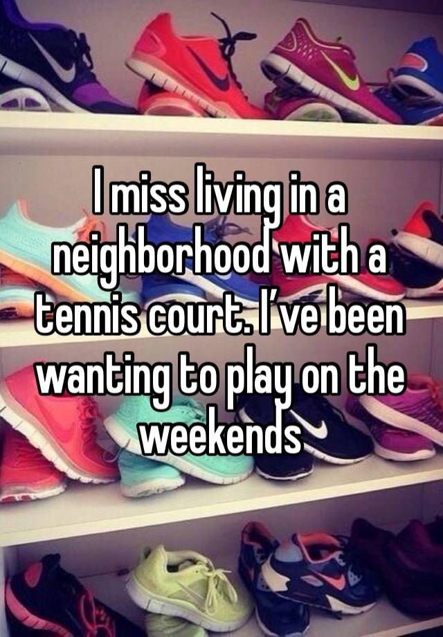 I miss living in a neighborhood with a tennis court. I’ve been wanting to play on the weekends 