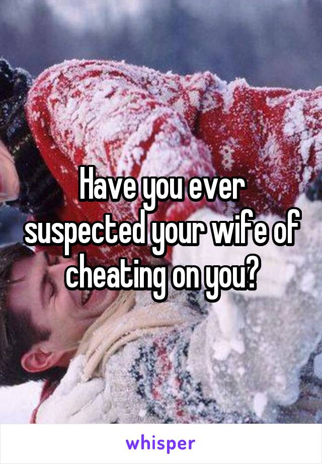 Have you ever suspected your wife of cheating on you?