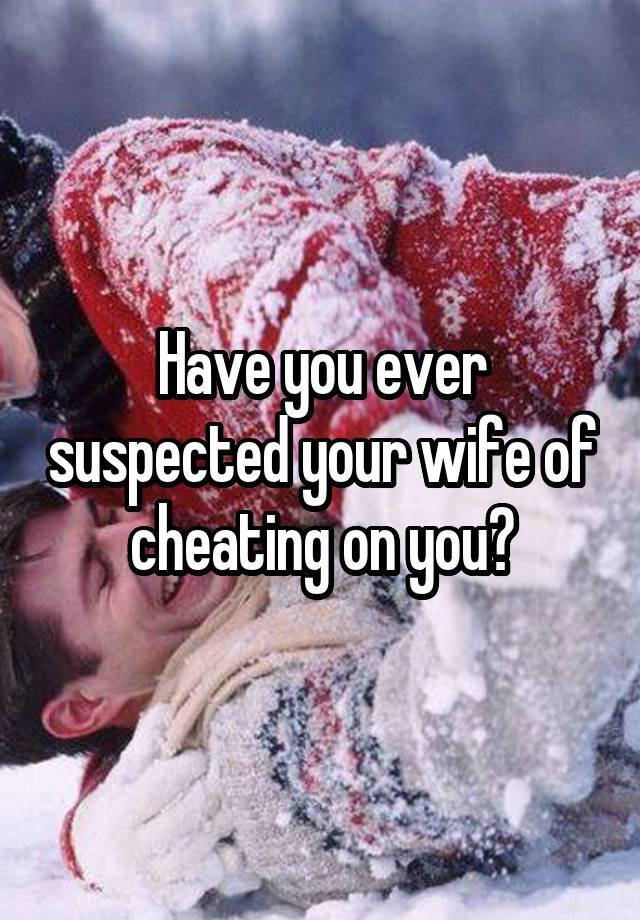 Have you ever suspected your wife of cheating on you?