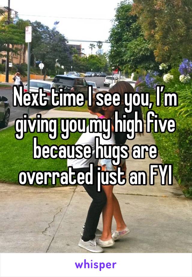 Next time I see you, I’m giving you my high five because hugs are overrated just an FYI