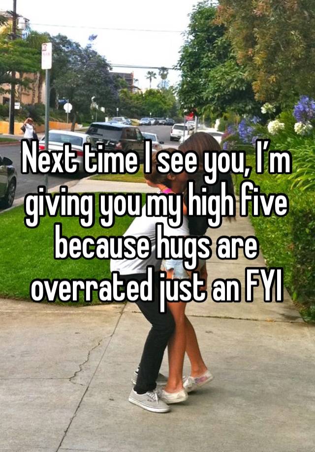 Next time I see you, I’m giving you my high five because hugs are overrated just an FYI