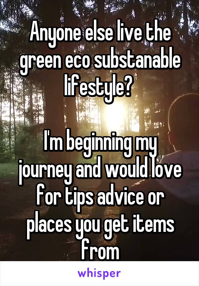 Anyone else live the green eco substanable lifestyle? 

I'm beginning my journey and would love for tips advice or places you get items from