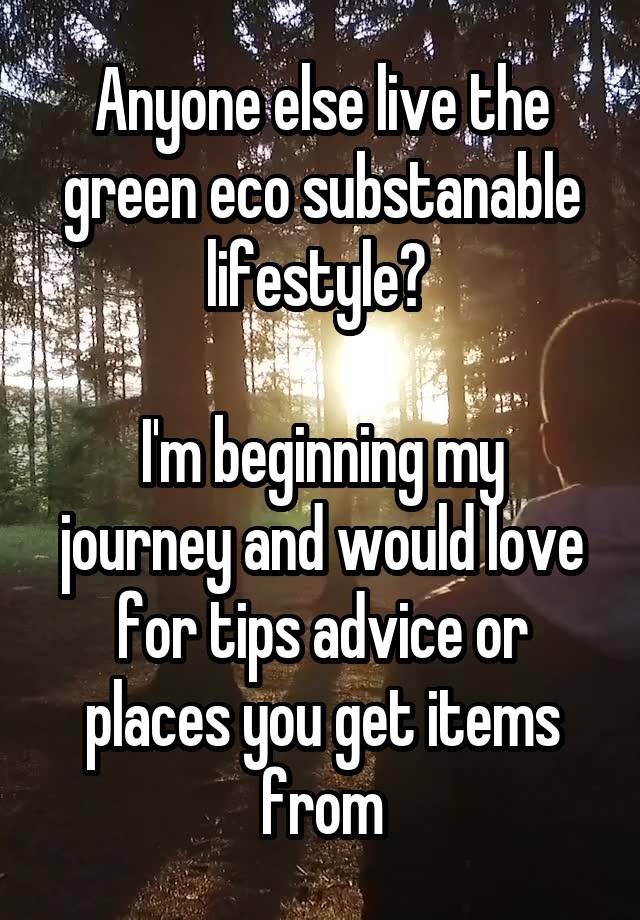 Anyone else live the green eco substanable lifestyle? 

I'm beginning my journey and would love for tips advice or places you get items from