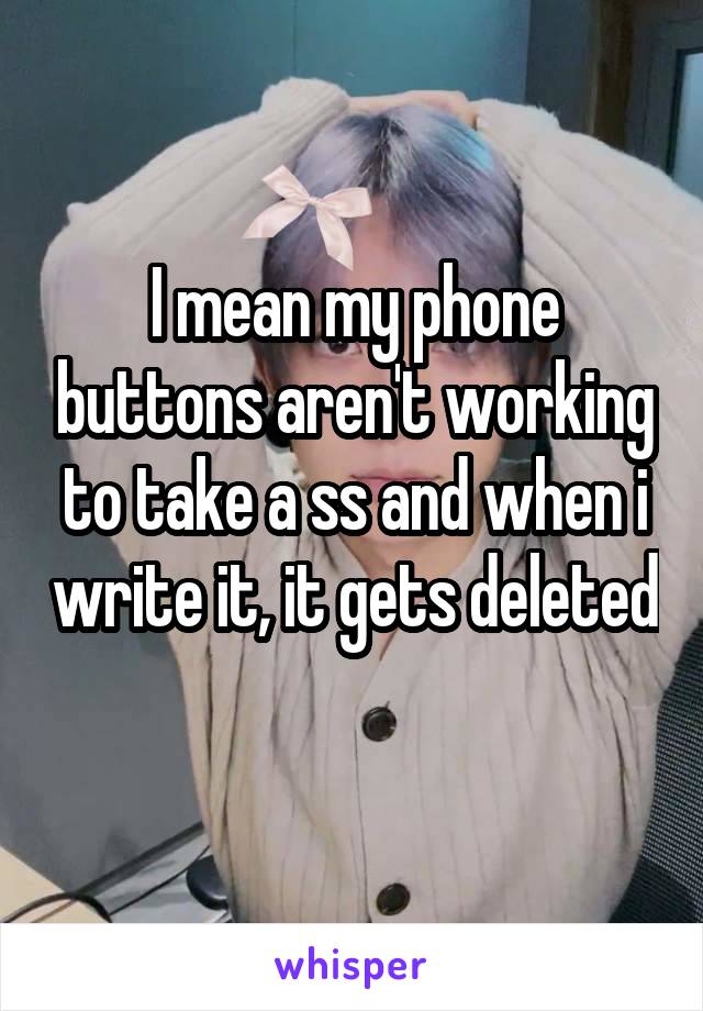 I mean my phone buttons aren't working to take a ss and when i write it, it gets deleted 