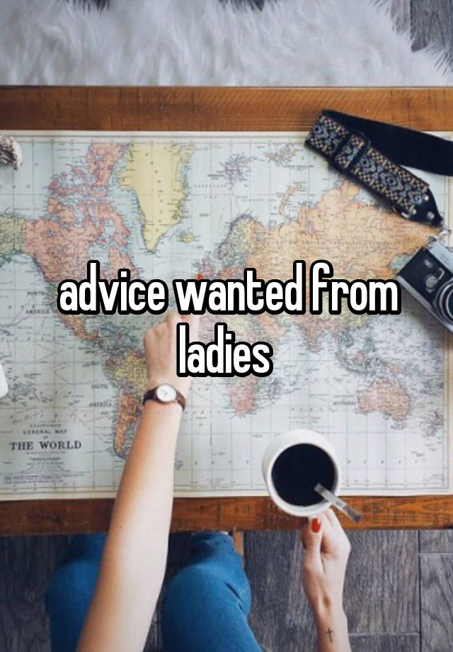 advice wanted from ladies 