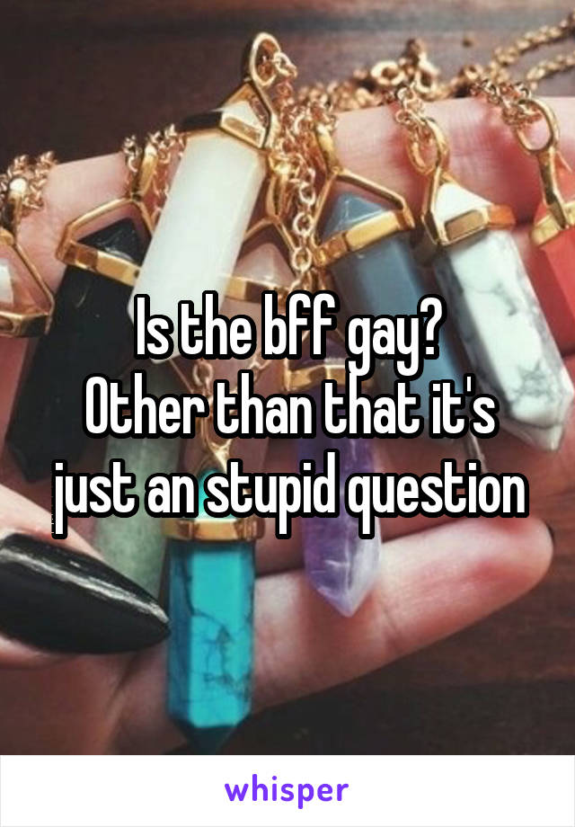 Is the bff gay?
Other than that it's just an stupid question