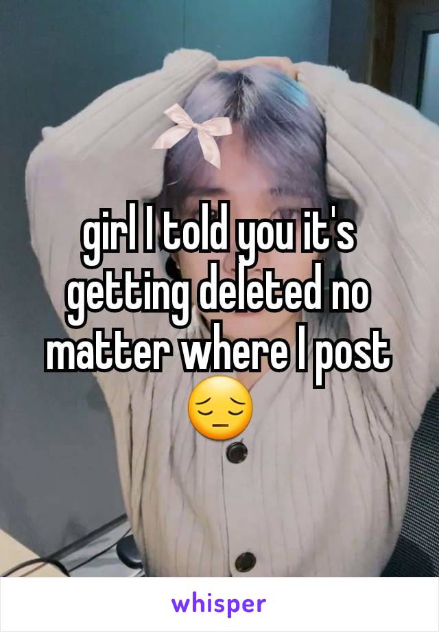 girl I told you it's getting deleted no matter where I post 😔