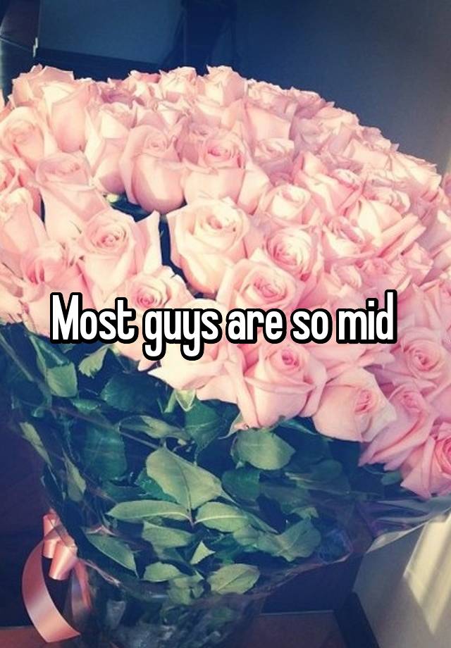 Most guys are so mid 