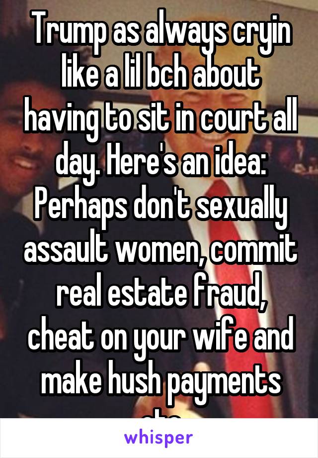 Trump as always cryin like a lil bch about having to sit in court all day. Here's an idea: Perhaps don't sexually assault women, commit real estate fraud, cheat on your wife and make hush payments etc