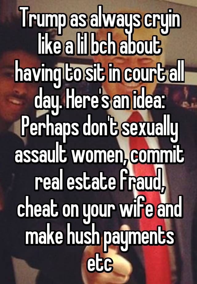 Trump as always cryin like a lil bch about having to sit in court all day. Here's an idea: Perhaps don't sexually assault women, commit real estate fraud, cheat on your wife and make hush payments etc