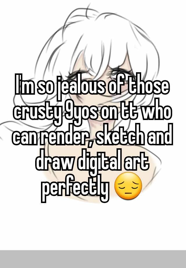 I'm so jealous of those crusty 9yos on tt who can render, sketch and draw digital art perfectly 😔