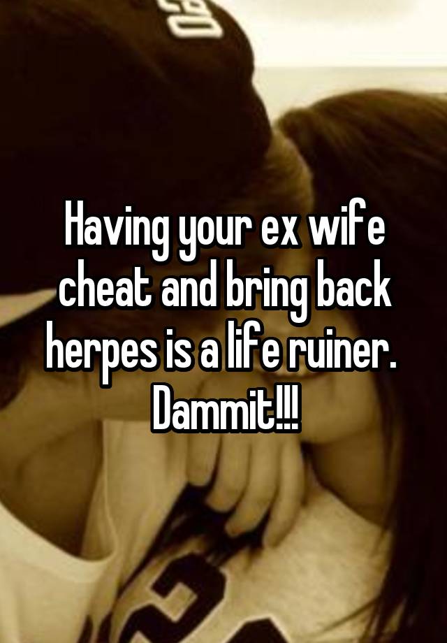 Having your ex wife cheat and bring back herpes is a life ruiner. 
Dammit!!!