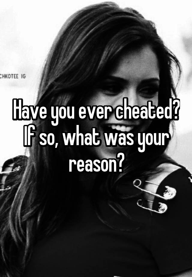 Have you ever cheated? If so, what was your reason?