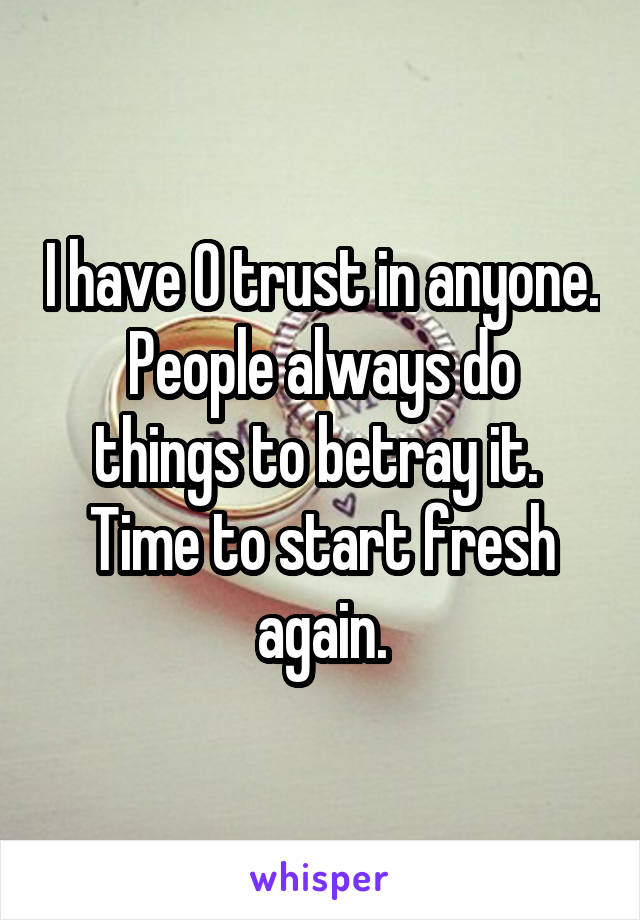 I have 0 trust in anyone.
People always do things to betray it. 
Time to start fresh again.