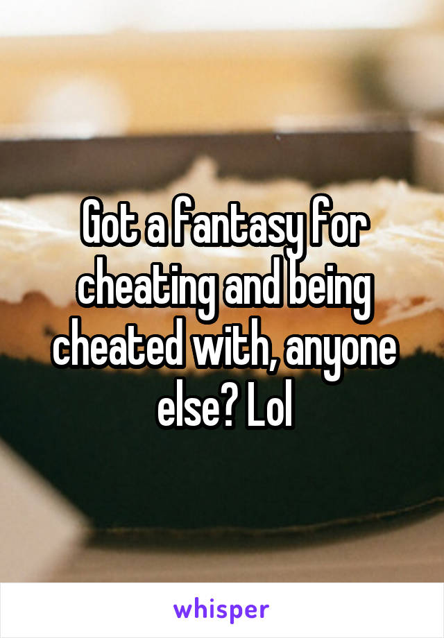 Got a fantasy for cheating and being cheated with, anyone else? Lol