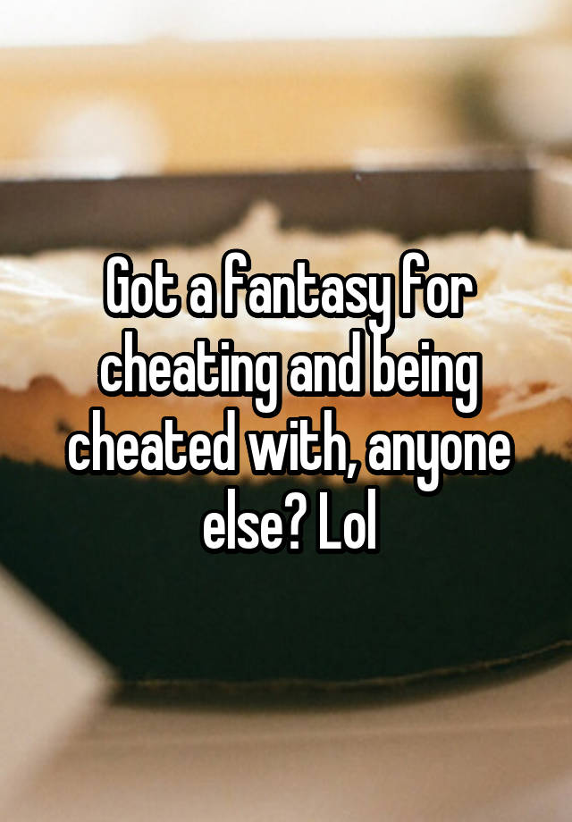 Got a fantasy for cheating and being cheated with, anyone else? Lol