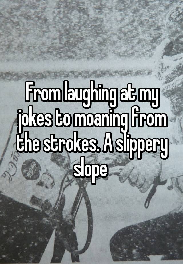 From laughing at my jokes to moaning from the strokes. A slippery slope 