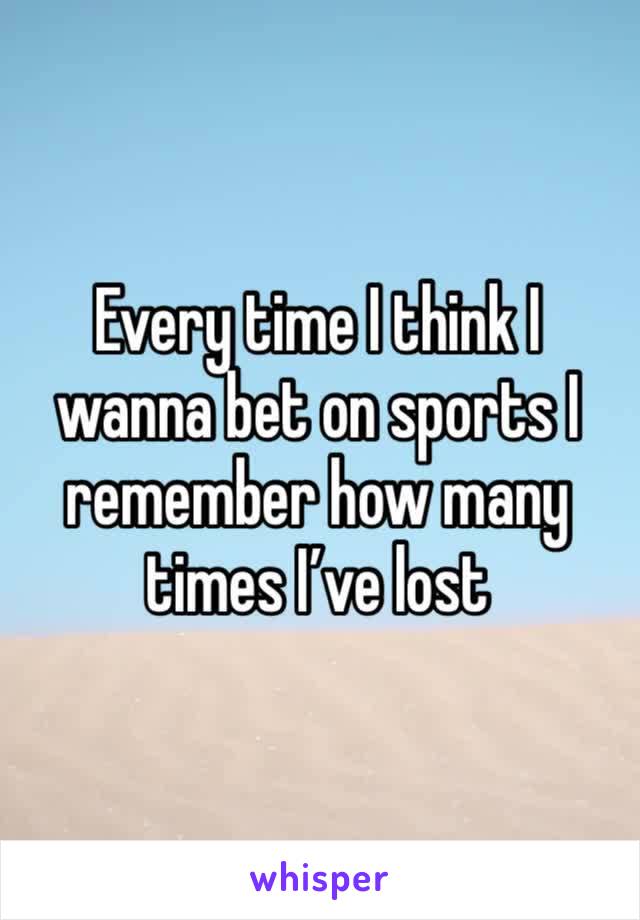 Every time I think I wanna bet on sports I remember how many times I’ve lost 