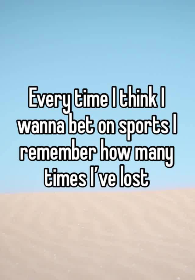 Every time I think I wanna bet on sports I remember how many times I’ve lost 