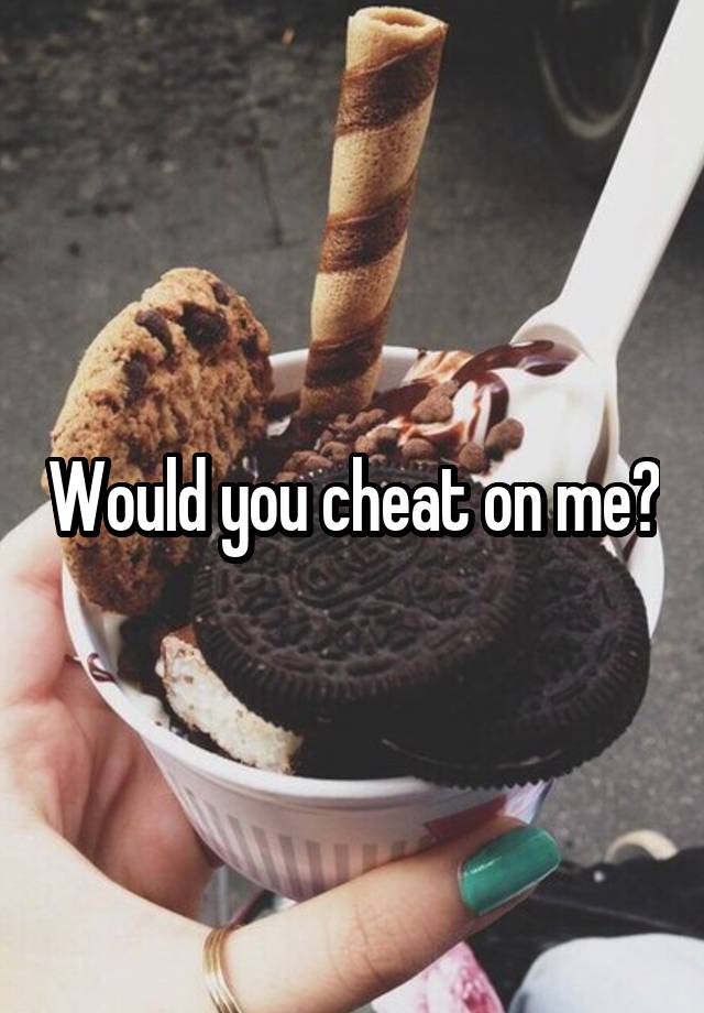 Would you cheat on me?