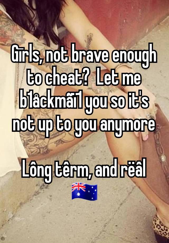 Gīrls, not brave enough to cheat?  Let me b1åckmãï1 you so it's not up to you anymore

Lông têrm, and rëâl
🇦🇺