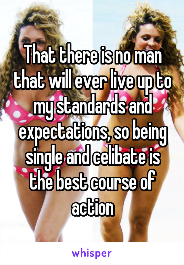 That there is no man that will ever live up to my standards and expectations, so being single and celibate is the best course of action