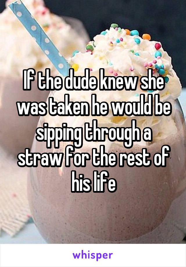 If the dude knew she was taken he would be sipping through a straw for the rest of his life