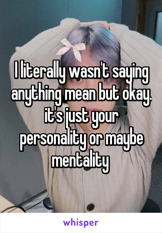 I literally wasn't saying anything mean but okay. it's just your personality or maybe mentality 