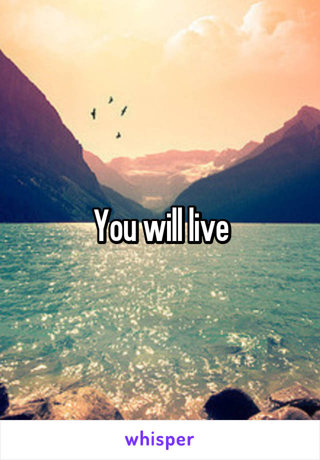 You will live