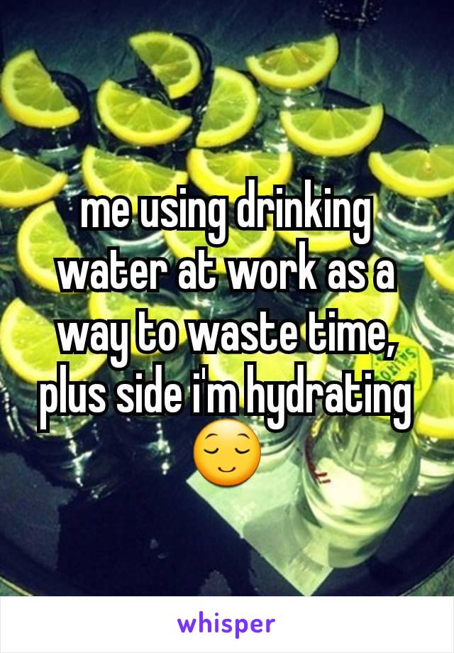 me using drinking water at work as a way to waste time, plus side i'm hydrating 😌