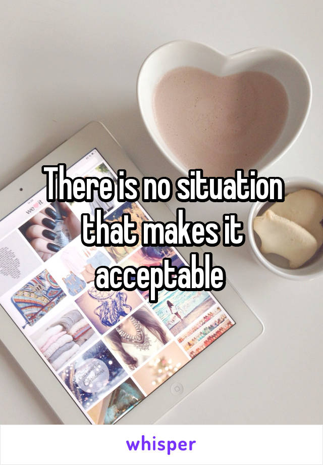 There is no situation that makes it acceptable 