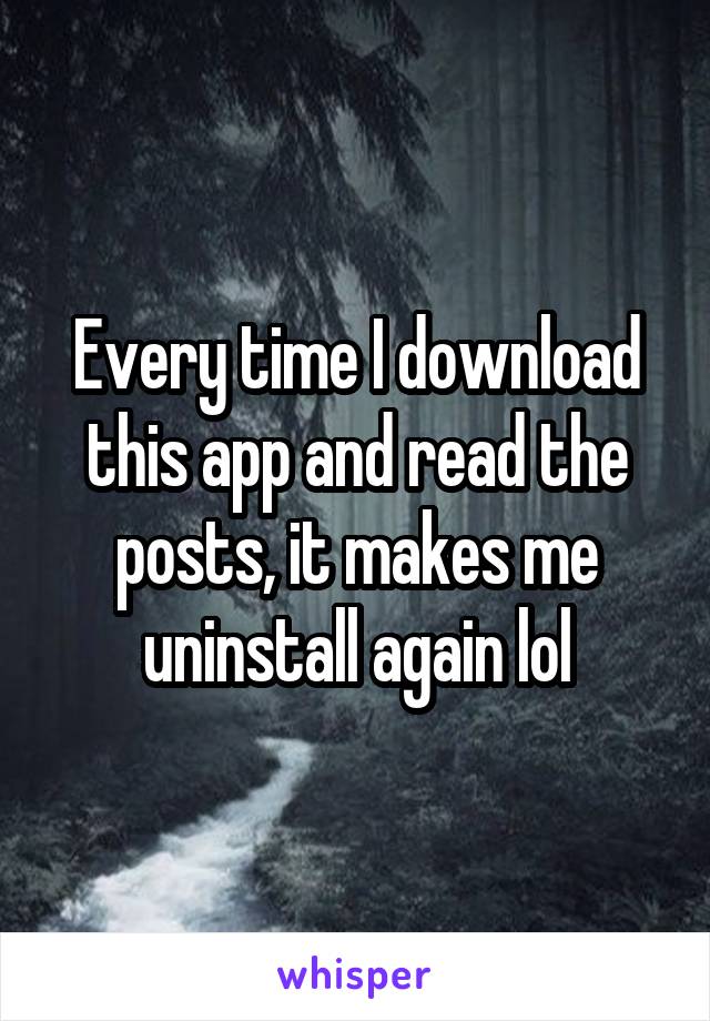 Every time I download this app and read the posts, it makes me uninstall again lol