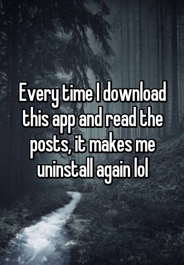 Every time I download this app and read the posts, it makes me uninstall again lol