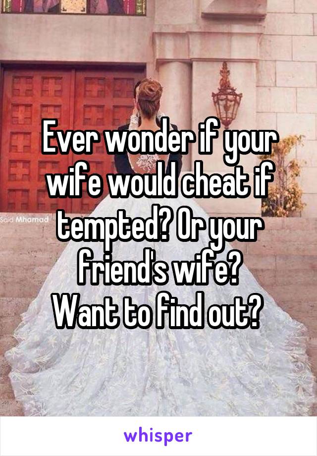 Ever wonder if your wife would cheat if tempted? Or your friend's wife?
Want to find out? 