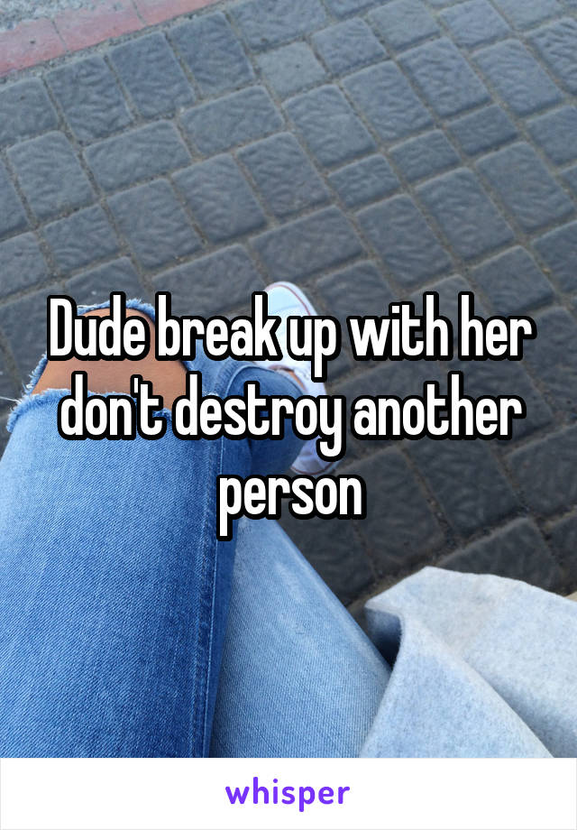 Dude break up with her don't destroy another person