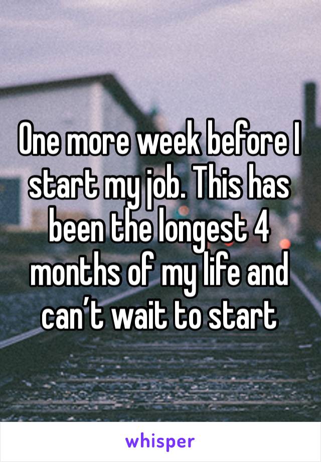 One more week before I start my job. This has been the longest 4 months of my life and can’t wait to start