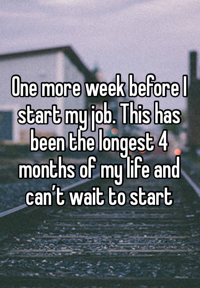 One more week before I start my job. This has been the longest 4 months of my life and can’t wait to start