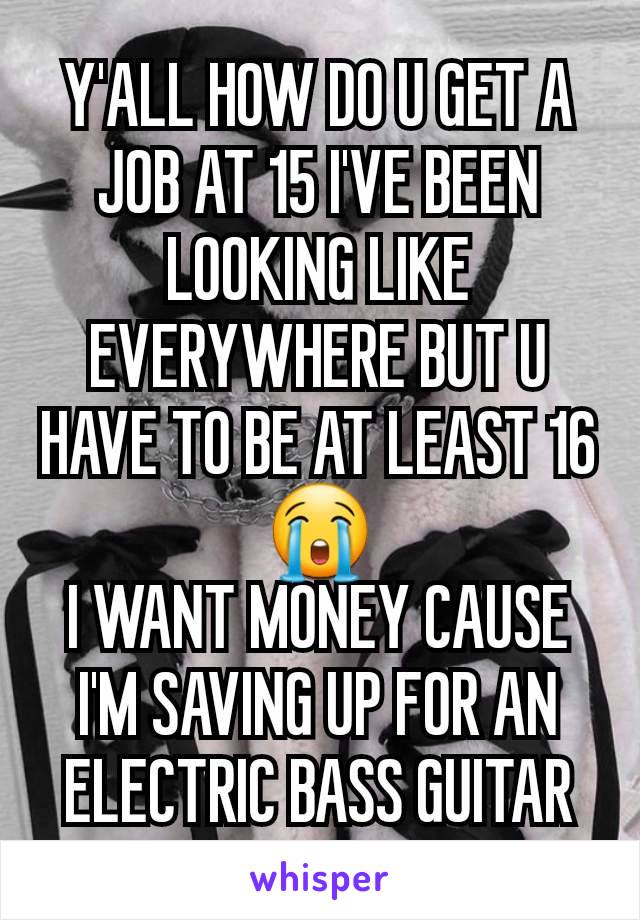 Y'ALL HOW DO U GET A JOB AT 15 I'VE BEEN LOOKING LIKE EVERYWHERE BUT U HAVE TO BE AT LEAST 16😭
I WANT MONEY CAUSE I'M SAVING UP FOR AN ELECTRIC BASS GUITAR